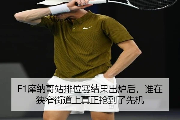 F1摩纳哥站排位赛结果出炉后，谁在狭窄街道上真正抢到了先机 | qiuwanghui